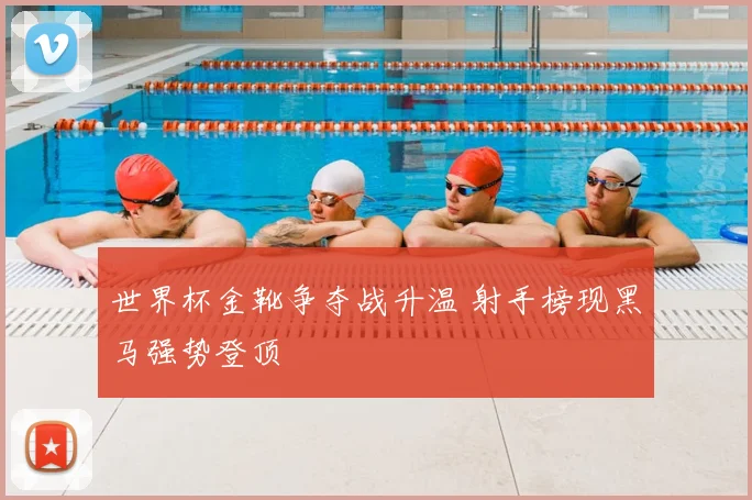 世界杯金靴争夺战升温 射手榜现黑马强势登顶