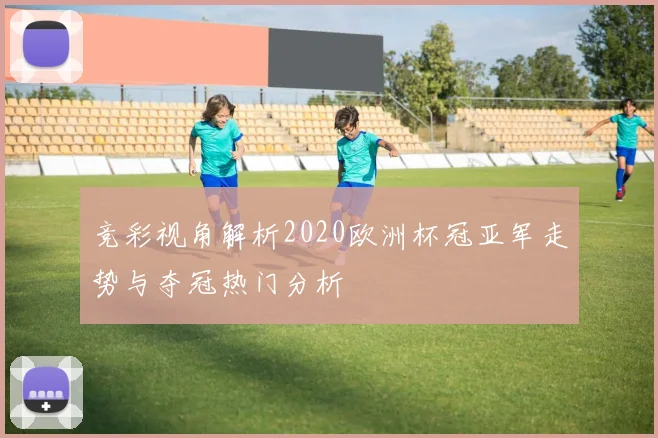 竞彩视角解析2020欧洲杯冠亚军走势与夺冠热门分析