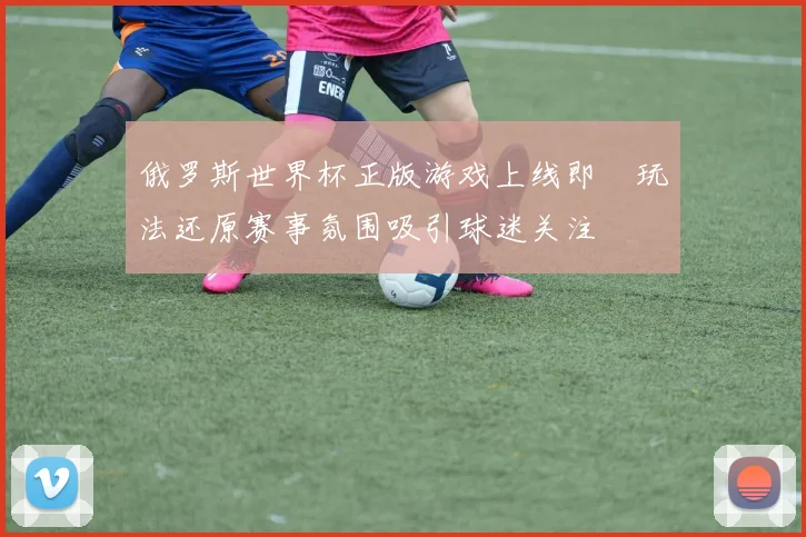 俄罗斯世界杯正版游戏上线即 玩法还原赛事氛围吸引球迷关注