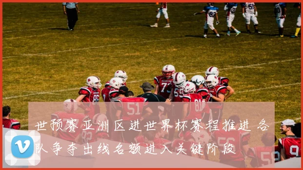 世预赛亚洲区进世界杯赛程推进 各队争夺出线名额进入关键阶段