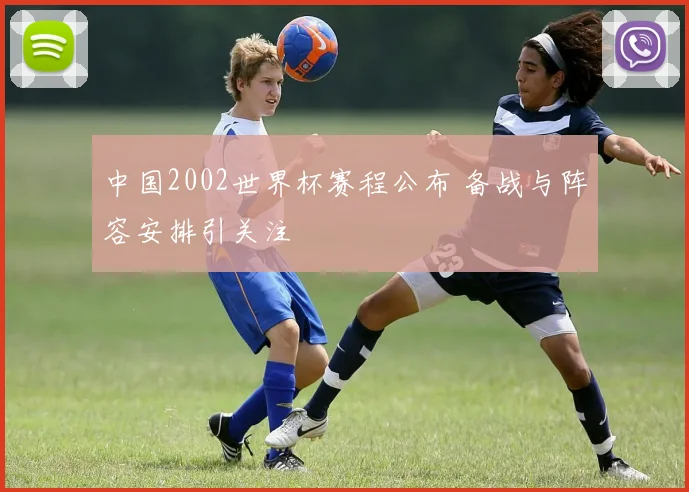 中国2002世界杯赛程公布 备战与阵容安排引关注