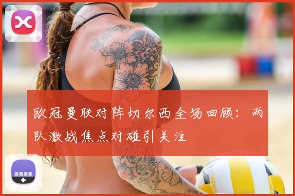 欧冠曼联对阵切尔西全场回顾：两队激战焦点对碰引关注