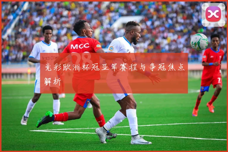 竞彩欧洲杯冠亚军赛程与争冠焦点解析