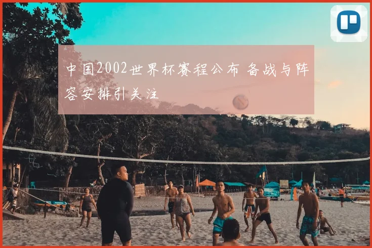 中国2002世界杯赛程公布 备战与阵容安排引关注