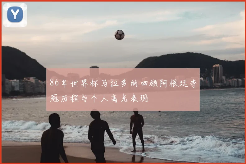 86年世界杯马拉多纳回顾阿根廷夺冠历程与个人高光表现