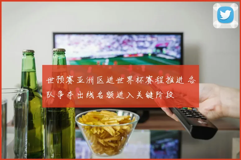 世预赛亚洲区进世界杯赛程推进 各队争夺出线名额进入关键阶段